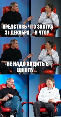 -Представь что завтра 31 декабря... -И что? -Не надо ходить в школу... 