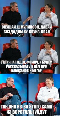 Слушай, Шмулинсон, давай создадим Ку-Клукс-Клан Отличная идея, Фомич, и будем рассказывать в нём про бабоханов и мегар Так они из-за этого сами из Воротилы уйдут