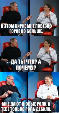 В этом цирке мне повезло гораздо больше. Да ты что? А почему? Мне дают любые роли, а тебе только роль дебила.