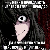 — У меня и правда есть чувства к тебе. — Правда? — Да. Я чувствую, что ты действуешь мне на нервы.