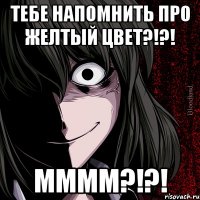 тебе напомнить про желтый цвет?!?! мммм?!?!