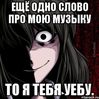 Ещё одно слово про мою музыку То я тебя уебу.