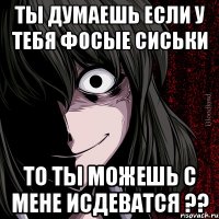 Ты думаешь если у тебя фосые сиськи То ты можешь с мене исдеватся ??