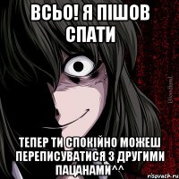 Всьо! Я пішов спати Тепер ти спокійно можеш переписуватися з другими пацанами^^