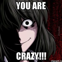 you are CRAZY!!!