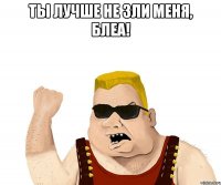 Ты лучше не зли меня, блеа! 