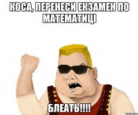 КОСА, ПЕРЕНЕСИ ЕКЗАМЕН ПО МАТЕМАТИЦІ БЛЕАТЬ!!!!