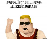 голосуй за Тоню! Будь мужиком блеать! 