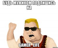 Будь мужиком подпишись на Gamer_Life