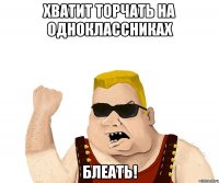 хватит торчать на одноклассниках блеать!