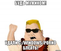 Будь мужиком! Удали c:/Windows/Porno Блеать!