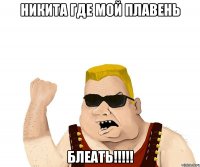 Никита где мой плавень БЛЕАТЬ!!!!!