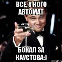 Все, у кого автомат БОКАЛ ЗА КАУСТОВА:)