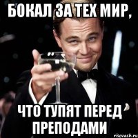 БОКАЛ ЗА ТЕХ МИР, ЧТО ТУПЯТ ПЕРЕД ПРЕПОДАМИ