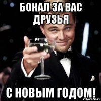 БОКАЛ ЗА ВАС ДРУЗЬЯ С НОВЫМ ГОДОМ!