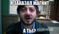 Я заказал магнит а ты?