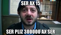 ser ax 15 Ser Pliz 300000 ax ser