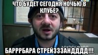 ЧТО БУДЕТ СЕГОДНЯ НОЧЬЮ В КЛУБЕ? БАРРРБАРА СТРЕЙЗЗЗАНДДДД!!!