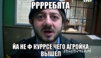 рррребята йа не ф куррсе чего агройка вышел