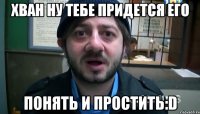 Хван ну тебе придется его Понять и простить:D