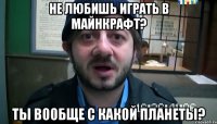 не любишь играть в майнкрафт? ты вообще с какой планеты?