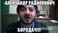 -аЛЕКЧАНДР РАДИОНОВИЧ БОРОДАЧ!!!