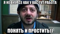 я не вкурсе как у вас тут работа понять и простить))