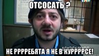 Отсосать ? Не рррребята я не в куррррсе!