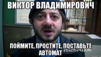 Виктор Владимирович Поймите, простите, поставьте автомат