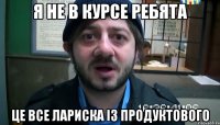 Я не в курсе Ребята Це все Лариска із продуктового