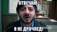 Отвечаю- Я не дрочпед!