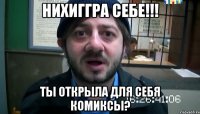 нихиггра себе!!! ты открыла для себя комиксы?