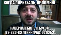 Кагда пириехаль, не помню... Наверная, биль я бухой... Вэ-ввэ-вэ Ленинград, эспэбэ...