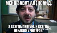 меня завут Александ, я всегда пингуЮ, и всегда ненавижу читеров,