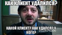 Как клиент УДАЛИЛСЯ? Какой клиент? как удался? у кого?