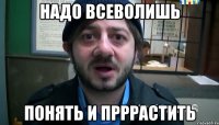 Надо всеволишь ПОНЯТЬ И ПРРРАСТИТЬ