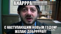 Анаррра!!!!!!!!!!! С Наступающим Новым годом! Желаю добрррра!!!