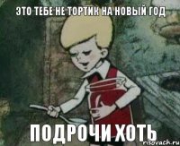 это тебе не тортик на новый год подрочи хоть