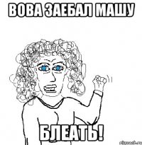 ВОВА ЗАЕБАЛ МАШУ БЛЕАТЬ!