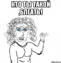 Кто ты такой ,блеать! 