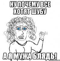 Ну почему все хотят шубу А я мужа блядь!