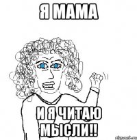 я МАМА и Я ЧИТАЮ МЫСЛИ!!