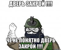 Дверь закрой !!!! ЧЕ Не понятно дверь закрой !!!!