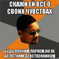 скажи ей всё о своих чувствах будь плохим парнем,но не 40-летним девственником