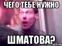 ЧЕГО ТЕБЕ НУЖНО ШМАТОВА?