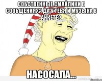 Собственные смайлики в сообщениях? Да у тебя и музыка в анкете? НАСОСАЛА...