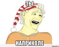 ты наприколе