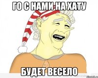 го с нами на хату будет весело