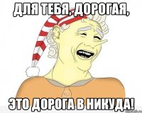 Для тебя, дорогая, Это дорога в никуда!