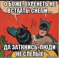 О Боже, охренеть не встаать, снег и.... Да заткнись, люди не слепые